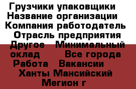 Грузчики-упаковщики › Название организации ­ Компания-работодатель › Отрасль предприятия ­ Другое › Минимальный оклад ­ 1 - Все города Работа » Вакансии   . Ханты-Мансийский,Мегион г.